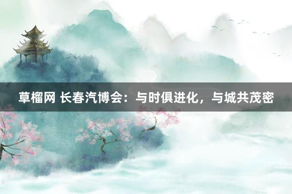 草榴网 长春汽博会：与时俱进化，与城共茂密