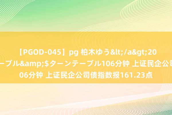 【PGOD-045】pg 柏木ゆう</a>2011-09-25ターンテーブル&$ターンテーブル106分钟 上证民企公司债指数报161.23点