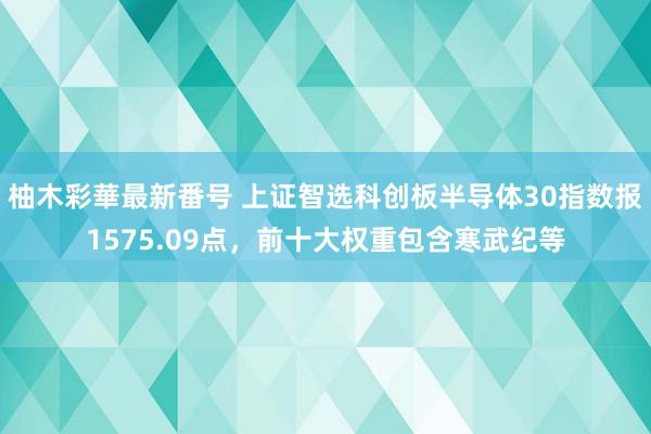 柚木彩華最新番号 上证智选科创板半导体30指数报1575.09点，前十大权重包含寒武纪等