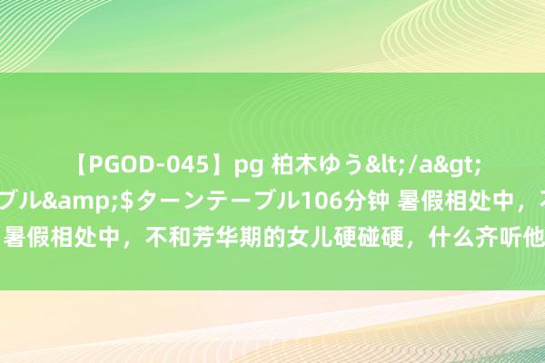 【PGOD-045】pg 柏木ゆう</a>2011-09-25ターンテーブル&$ターンテーブル106分钟 暑假相处中，不和芳华期的女儿硬碰硬，什么齐听他的，效果很惊喜