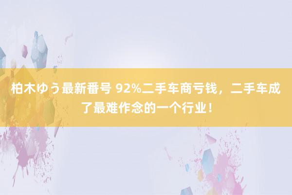 柏木ゆう最新番号 92%二手车商亏钱，二手车成了最难作念的一个行业！