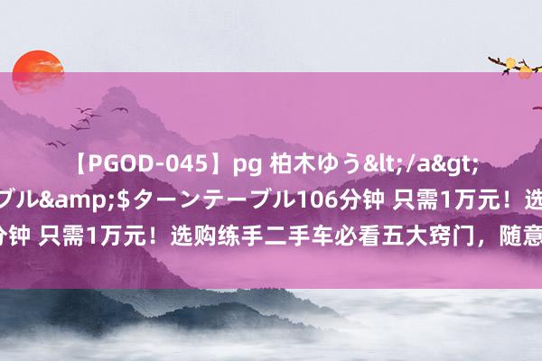 【PGOD-045】pg 柏木ゆう</a>2011-09-25ターンテーブル&$ターンテーブル106分钟 只需1万元！选购练手二手车必看五大窍门，随意省下冤枉钱！