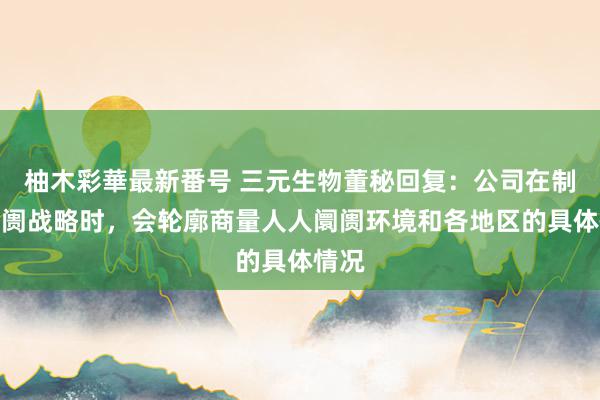 柚木彩華最新番号 三元生物董秘回复：公司在制定阛阓战略时，会轮廓商量人人阛阓环境和各地区的具体情况