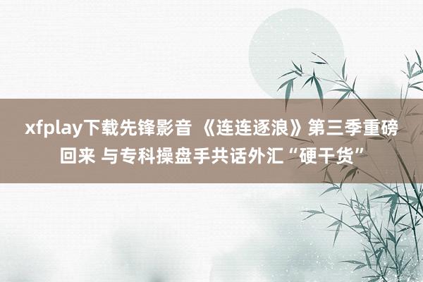 xfplay下载先锋影音 《连连逐浪》第三季重磅回来 与专科操盘手共话外汇“硬干货”