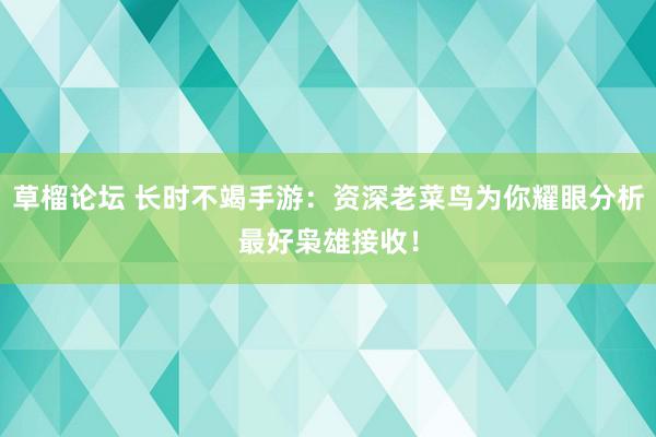 草榴论坛 长时不竭手游：资深老菜鸟为你耀眼分析最好枭雄接收！