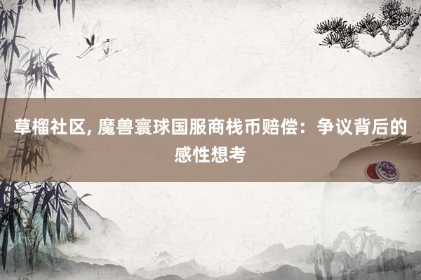 草榴社区, 魔兽寰球国服商栈币赔偿：争议背后的感性想考