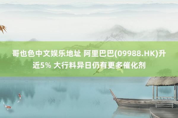 哥也色中文娱乐地址 阿里巴巴(09988.HK)升近5% 大行料异日仍有更多催化剂