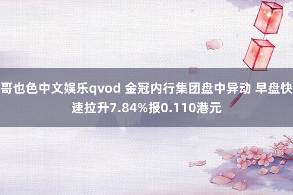 哥也色中文娱乐qvod 金冠内行集团盘中异动 早盘快速拉升7.84%报0.110港元