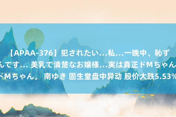 【APAA-376】犯されたい…私…一晩中、恥ずかしい恰好で犯されたいんです… 美乳で清楚なお嬢様…実は真正ドMちゃん。 南ゆき 固生堂盘中异动 股价大跌5.53%报34.151港元