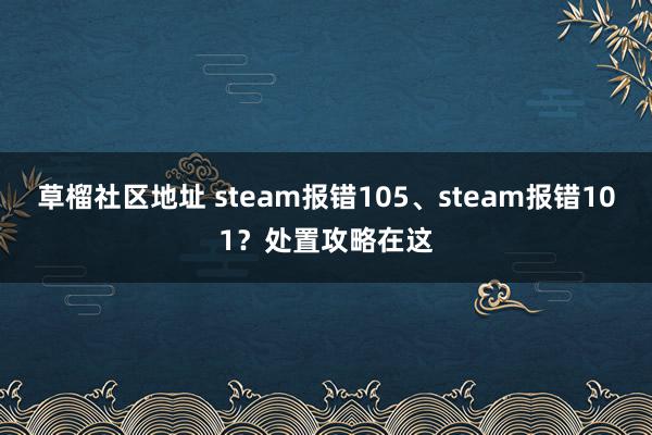 草榴社区地址 steam报错105、steam报错101？处置攻略在这