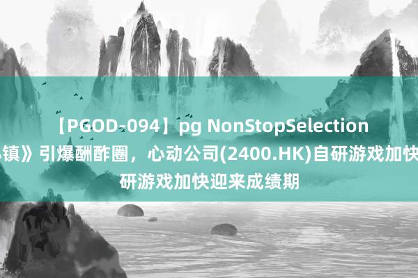 【PGOD-094】pg NonStopSelection 5 《心动小镇》引爆酬酢圈，心动公司(2400.HK)自研游戏加快迎来成绩期