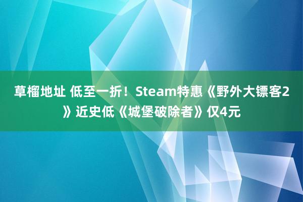 草榴地址 低至一折！Steam特惠《野外大镖客2》近史低《城堡破除者》仅4元