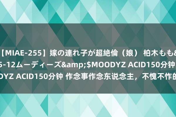 【MIAE-255】嫁の連れ子が超絶倫（娘） 柏木もも</a>2018-05-12ムーディーズ&$MOODYZ ACID150分钟 作念事作念东说念主，不愧不怍的三个星座