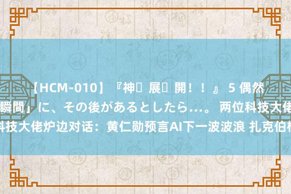 【HCM-010】『神・展・開！！』 5 偶然見かけた「目が奪われる瞬間」に、その後があるとしたら…。 两位科技大佬炉边对话：黄仁勋预言AI下一波波浪 扎克伯格劝诫这一“恶梦”