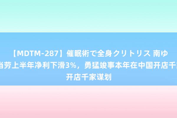 【MDTM-287】催眠術で全身クリトリス 南ゆき 麦当劳上半年净利下滑3%，勇猛竣事本年在中国开店千家谋划