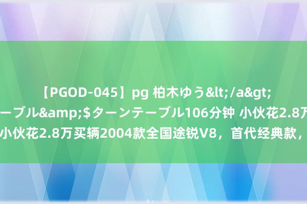 【PGOD-045】pg 柏木ゆう</a>2011-09-25ターンテーブル&$ターンテーブル106分钟 小伙花2.8万买辆2004款全国途锐V8，首代经典款，整备后不输新款