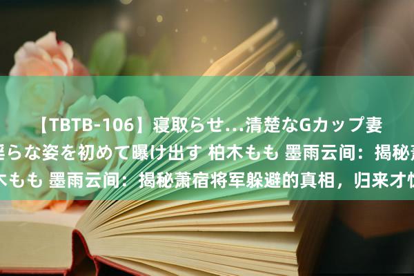 【TBTB-106】寝取らせ…清楚なGカップ妻が背徳感の快楽を知り淫らな姿を初めて曝け出す 柏木もも 墨雨云间：揭秘萧宿将军躲避的真相，归来才惊觉