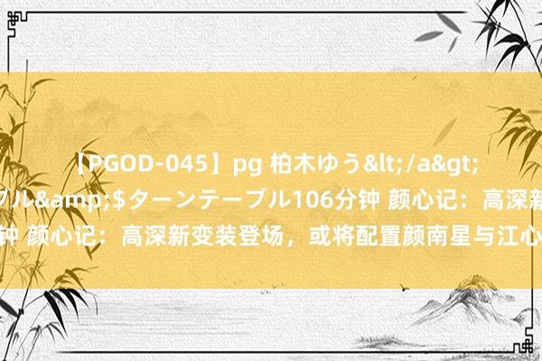 【PGOD-045】pg 柏木ゆう</a>2011-09-25ターンテーブル&$ターンテーブル106分钟 颜心记：高深新变装登场，或将配置颜南星与江心白的因缘关节