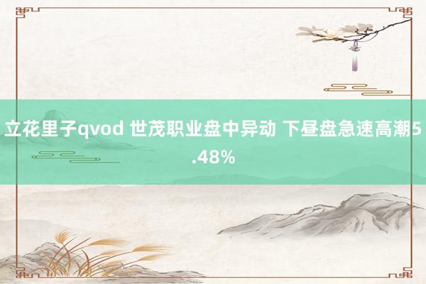 立花里子qvod 世茂职业盘中异动 下昼盘急速高潮5.48%