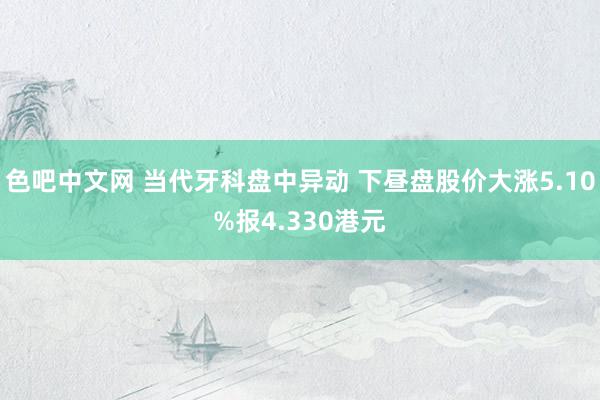 色吧中文网 当代牙科盘中异动 下昼盘股价大涨5.10%报4.330港元