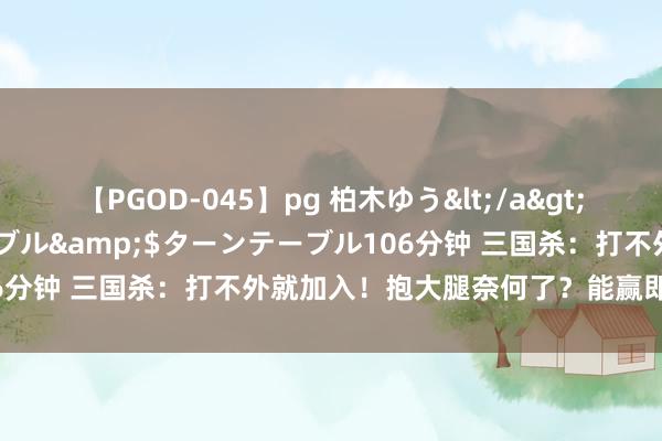 【PGOD-045】pg 柏木ゆう</a>2011-09-25ターンテーブル&$ターンテーブル106分钟 三国杀：打不外就加入！抱大腿奈何了？能赢即是好方针！