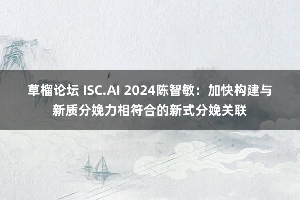 草榴论坛 ISC.AI 2024陈智敏：加快构建与新质分娩力相符合的新式分娩关联