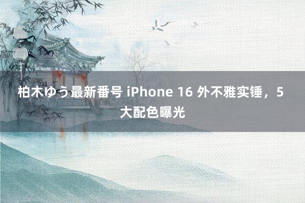 柏木ゆう最新番号 iPhone 16 外不雅实锤，5 大配色曝光