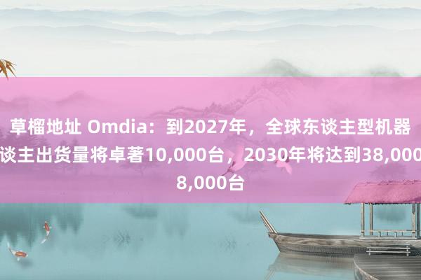 草榴地址 Omdia：到2027年，全球东谈主型机器东谈主出货量将卓著10,000台，2030年将达到38,000台