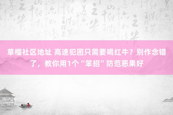 草榴社区地址 高速犯困只需要喝红牛？别作念错了，教你用1个“笨招”防范恶果好