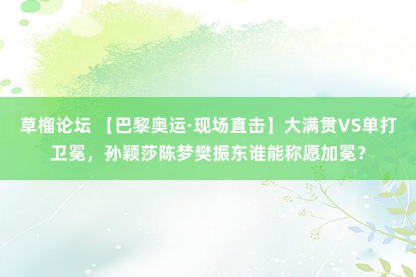 草榴论坛 【巴黎奥运·现场直击】大满贯VS单打卫冕，孙颖莎陈梦樊振东谁能称愿加冕？