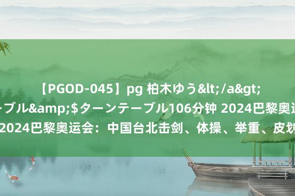 【PGOD-045】pg 柏木ゆう</a>2011-09-25ターンテーブル&$ターンテーブル106分钟 2024巴黎奥运会：中国台北击剑、体操、举重、皮划艇、拍浮绽放员