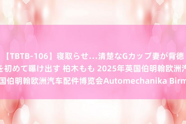 【TBTB-106】寝取らせ…清楚なGカップ妻が背徳感の快楽を知り淫らな姿を初めて曝け出す 柏木もも 2025年英国伯明翰欧洲汽车配件博览会Automechanika Birmingham