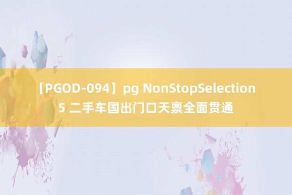 【PGOD-094】pg NonStopSelection 5 二手车国出门口天禀全面贯通