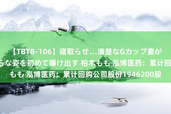 【TBTB-106】寝取らせ…清楚なGカップ妻が背徳感の快楽を知り淫らな姿を初めて曝け出す 柏木もも 泓博医药：累计回购公司股份1946200股