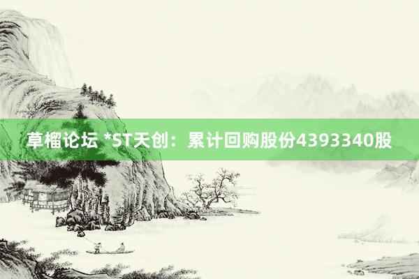 草榴论坛 *ST天创：累计回购股份4393340股