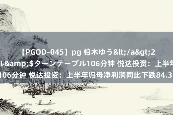 【PGOD-045】pg 柏木ゆう</a>2011-09-25ターンテーブル&$ターンテーブル106分钟 悦达投资：上半年归母净利润同比下跌84.37%