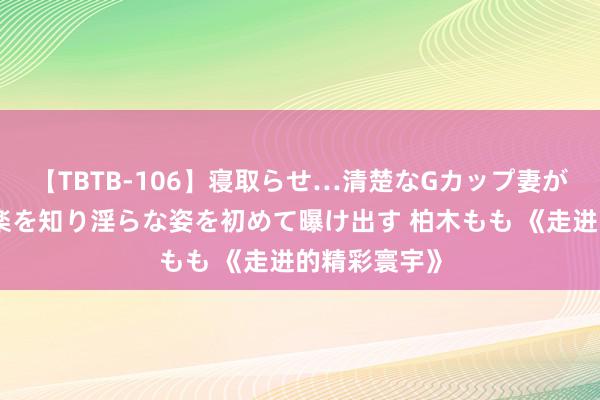 【TBTB-106】寝取らせ…清楚なGカップ妻が背徳感の快楽を知り淫らな姿を初めて曝け出す 柏木もも 《走进的精彩寰宇》