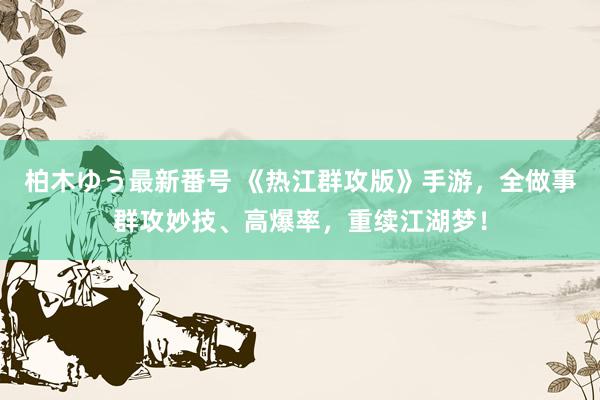 柏木ゆう最新番号 《热江群攻版》手游，全做事群攻妙技、高爆率，重续江湖梦！