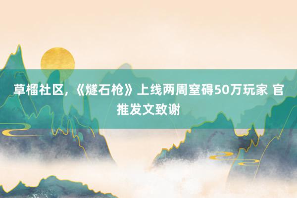 草榴社区, 《燧石枪》上线两周窒碍50万玩家 官推发文致谢