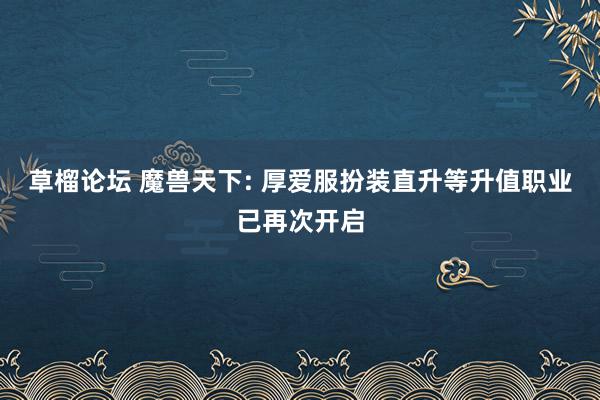 草榴论坛 魔兽天下: 厚爱服扮装直升等升值职业已再次开启