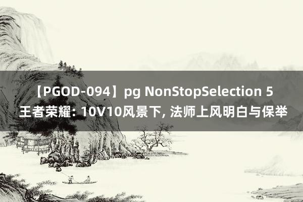 【PGOD-094】pg NonStopSelection 5 王者荣耀: 10V10风景下, 法师上风明白与保举