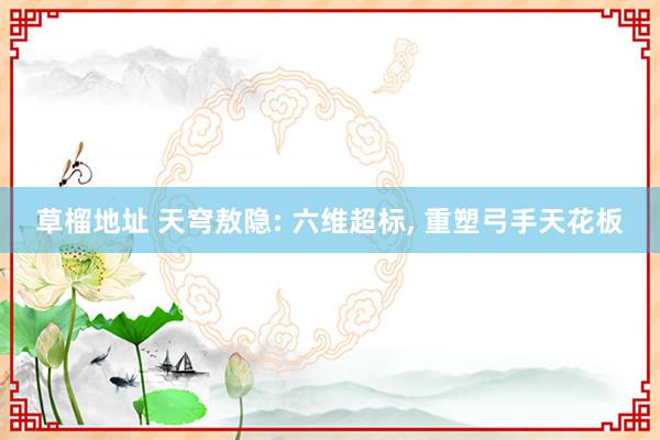 草榴地址 天穹敖隐: 六维超标, 重塑弓手天花板