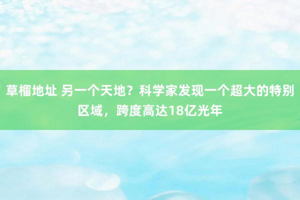 草榴地址 另一个天地？科学家发现一个超大的特别区域，跨度高达18亿光年