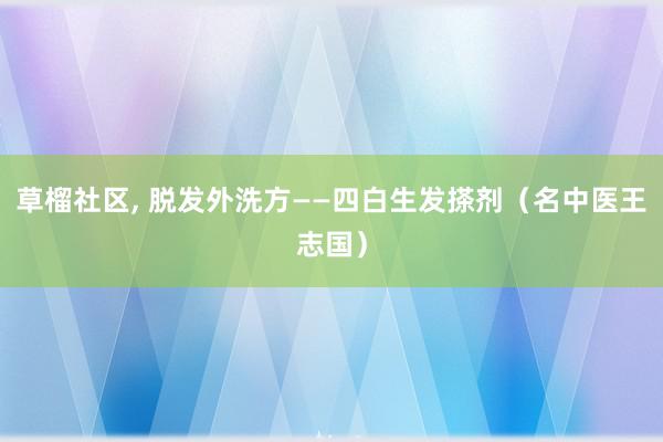 草榴社区, 脱发外洗方——四白生发搽剂（名中医王志国）