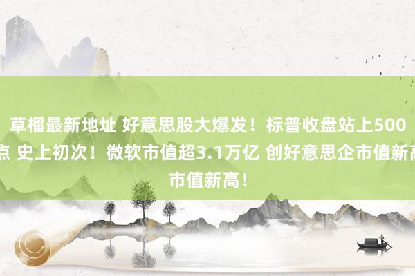 草榴最新地址 好意思股大爆发！标普收盘站上5000点 史上初次！微软市值超3.1万亿 创好意思企市值新高！