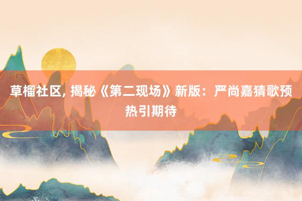 草榴社区, 揭秘《第二现场》新版：严尚嘉猜歌预热引期待