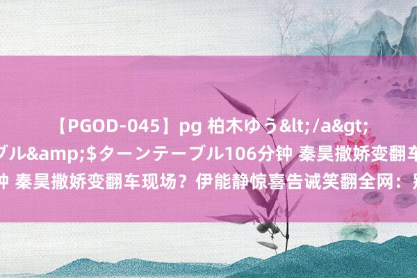 【PGOD-045】pg 柏木ゆう</a>2011-09-25ターンテーブル&$ターンテーブル106分钟 秦昊撒娇变翻车现场？伊能静惊喜告诫笑翻全网：别带‘惊喜’回家