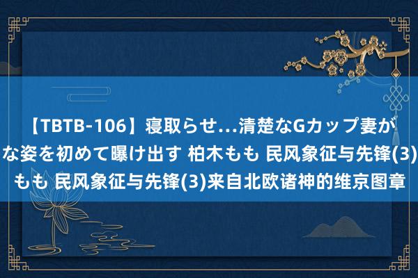 【TBTB-106】寝取らせ…清楚なGカップ妻が背徳感の快楽を知り淫らな姿を初めて曝け出す 柏木もも 民风象征与先锋(3)来自北欧诸神的维京图章