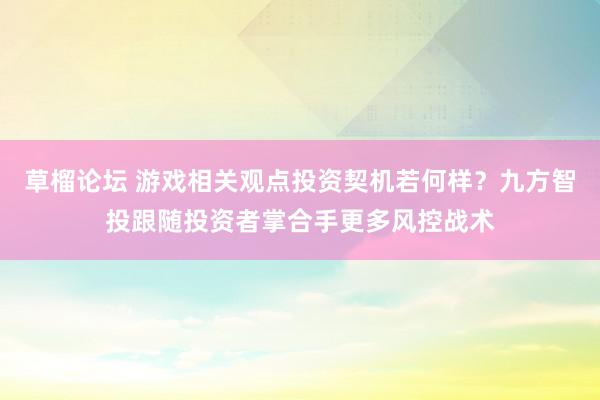 草榴论坛 游戏相关观点投资契机若何样？九方智投跟随投资者掌合手更多风控战术