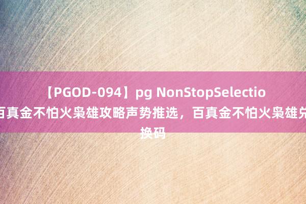 【PGOD-094】pg NonStopSelection 5 百真金不怕火枭雄攻略声势推选，百真金不怕火枭雄兑换码